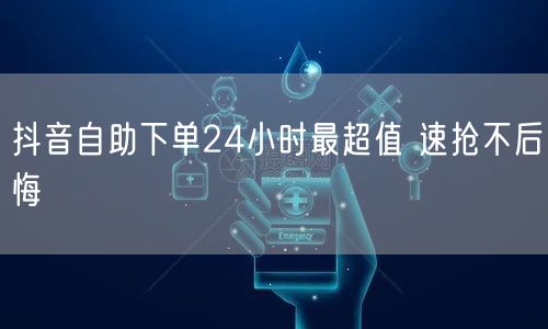 抖音自助下单24小时最超值 速抢不后悔