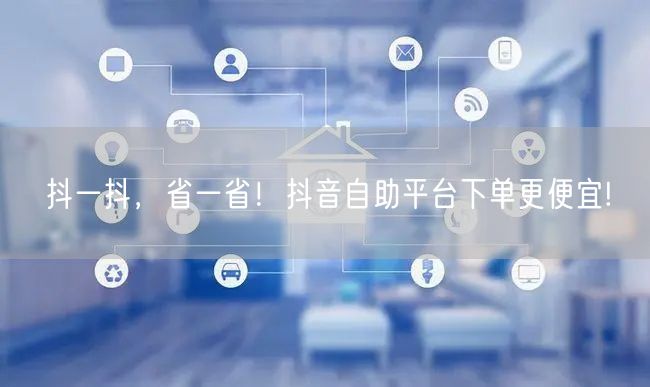 抖一抖，省一省！抖音自助平台下单更便宜!