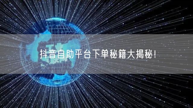 抖音自助平台下单秘籍大揭秘！