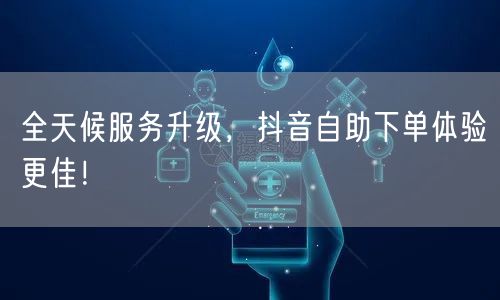 全天候服务升级，抖音自助下单体验更佳！