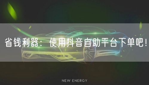 省钱利器：使用抖音自助平台下单吧！