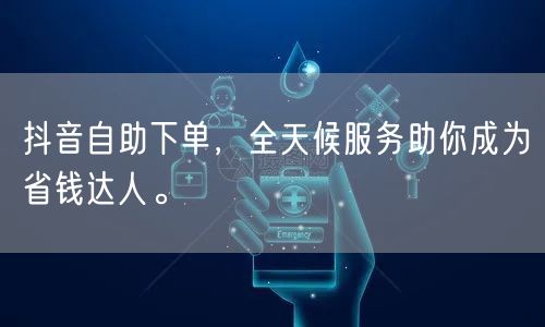 抖音自助下单，全天候服务助你成为省钱达人。