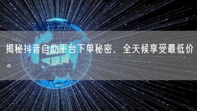 揭秘抖音自助平台下单秘密，全天候享受最低价。