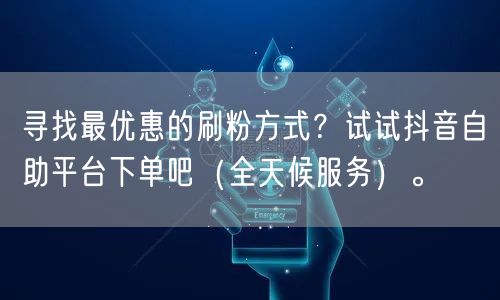 寻找最优惠的刷粉方式？试试抖音自助平台下单吧（全天候服务）。