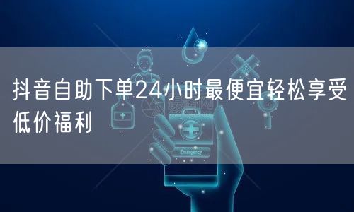 抖音自助下单24小时最便宜轻松享受低价福利