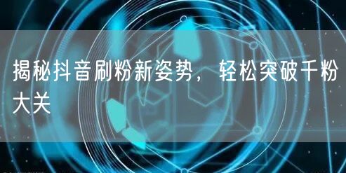 揭秘抖音刷粉新姿势，轻松突破千粉大关