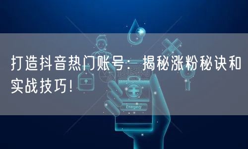 打造抖音热门账号：揭秘涨粉秘诀和实战技巧！