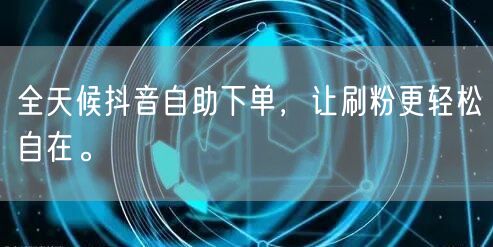 全天候抖音自助下单，让刷粉更轻松自在。