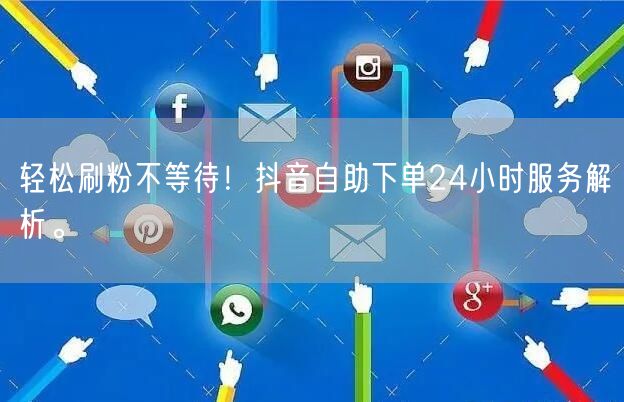 轻松刷粉不等待！抖音自助下单24小时服务解析。