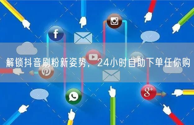 解锁抖音刷粉新姿势，24小时自助下单任你购