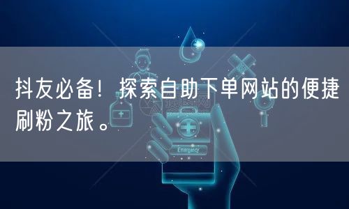 抖友必备！探索自助下单网站的便捷刷粉之旅。