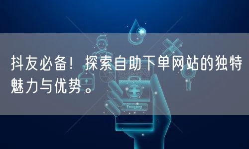 抖友必备！探索自助下单网站的独特魅力与优势。