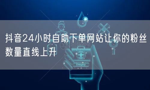 抖音24小时自助下单网站让你的粉丝数量直线上升