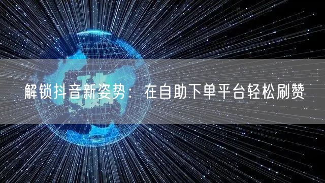 解锁抖音新姿势：在自助下单平台轻松刷赞