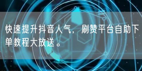快速提升抖音人气，刷赞平台自助下单教程大放送。