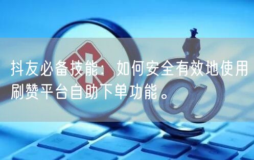 抖友必备技能：如何安全有效地使用刷赞平台自助下单功能。