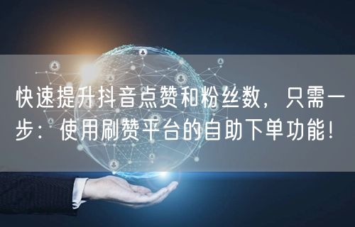 快速提升抖音点赞和粉丝数，只需一步：使用刷赞平台的自助下单功能！