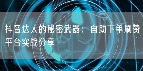 抖音达人的秘密武器：自助下单刷赞平台实战分享