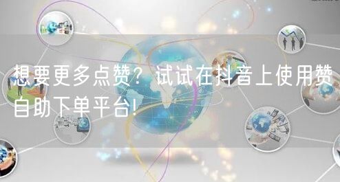 想要更多点赞？试试在抖音上使用赞自助下单平台!