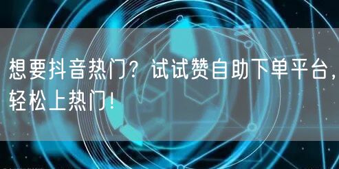 想要抖音热门？试试赞自助下单平台，轻松上热门！