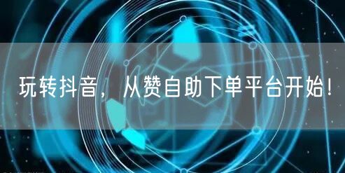 玩转抖音，从赞自助下单平台开始！