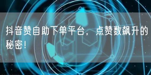 抖音赞自助下单平台，点赞数飙升的秘密！