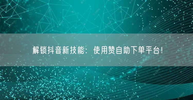 解锁抖音新技能：使用赞自助下单平台！
