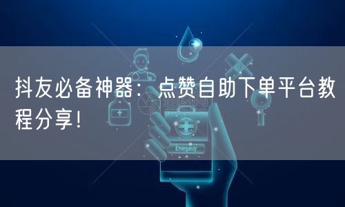 抖友必备神器：点赞自助下单平台教程分享！