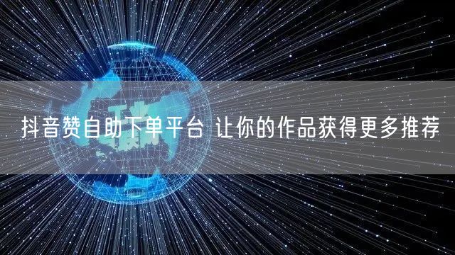 抖音赞自助下单平台 让你的作品获得更多推荐