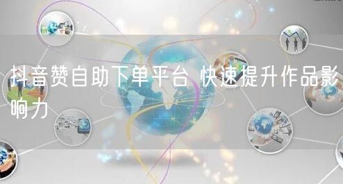 抖音赞自助下单平台 快速提升作品影响力