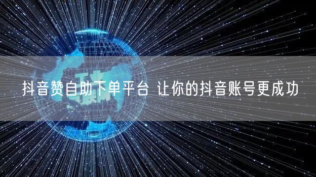抖音赞自助下单平台 让你的抖音账号更成功