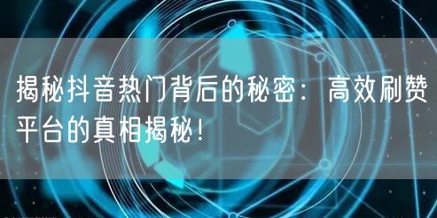 揭秘抖音热门背后的秘密：高效刷赞平台的真相揭秘！