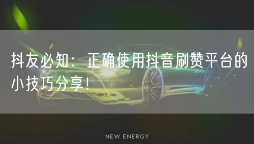 抖友必知：正确使用抖音刷赞平台的小技巧分享！