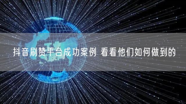 抖音刷赞平台成功案例 看看他们如何做到的