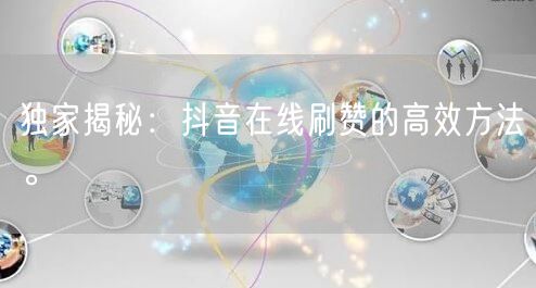 独家揭秘：抖音在线刷赞的高效方法。