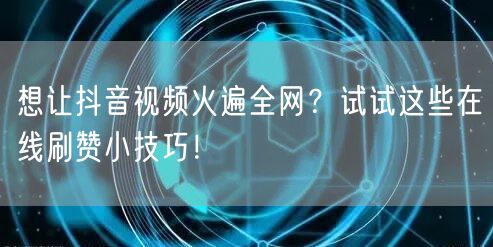 想让抖音视频火遍全网？试试这些在线刷赞小技巧！