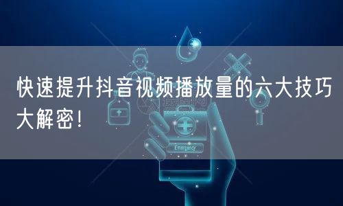 快速提升抖音视频播放量的六大技巧大解密！