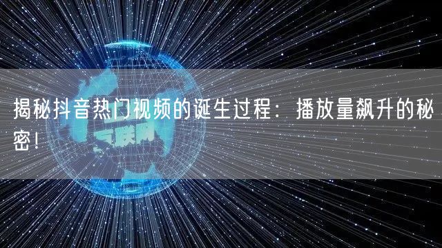 揭秘抖音热门视频的诞生过程：播放量飙升的秘密！