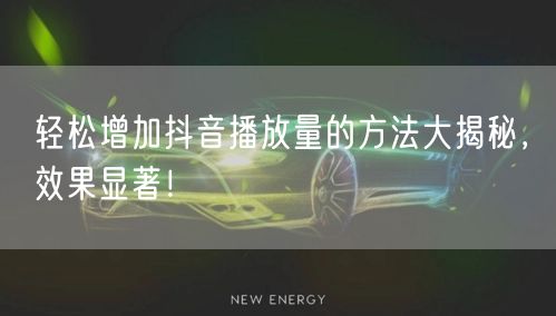 轻松增加抖音播放量的方法大揭秘，效果显著！