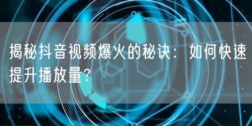 揭秘抖音视频爆火的秘诀：如何快速提升播放量？