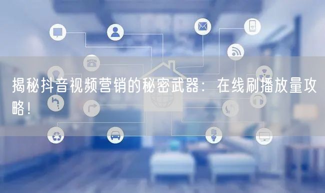 揭秘抖音视频营销的秘密武器：在线刷播放量攻略！