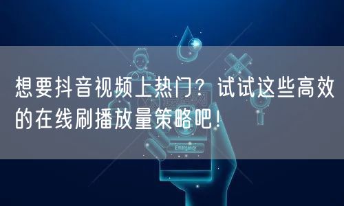 想要抖音视频上热门？试试这些高效的在线刷播放量策略吧！
