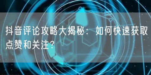 抖音评论攻略大揭秘：如何快速获取点赞和关注？