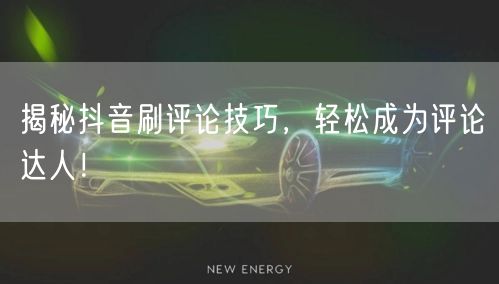 揭秘抖音刷评论技巧，轻松成为评论达人！