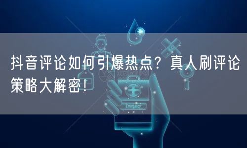 抖音评论如何引爆热点？真人刷评论策略大解密！