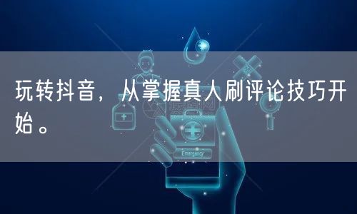 玩转抖音，从掌握真人刷评论技巧开始。