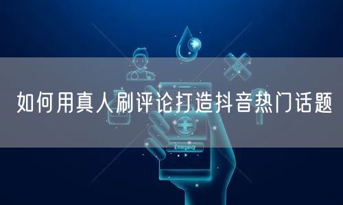 如何用真人刷评论打造抖音热门话题