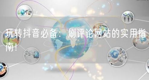 玩转抖音必备：刷评论网站的实用指南！