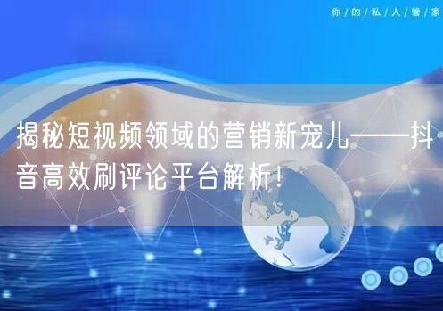 揭秘短视频领域的营销新宠儿——抖音高效刷评论平台解析！