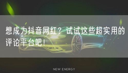 想成为抖音网红？试试这些超实用的评论平台吧！